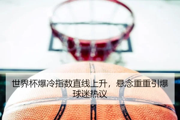 世界杯爆冷指数直线上升，悬念重重引爆球迷热议
